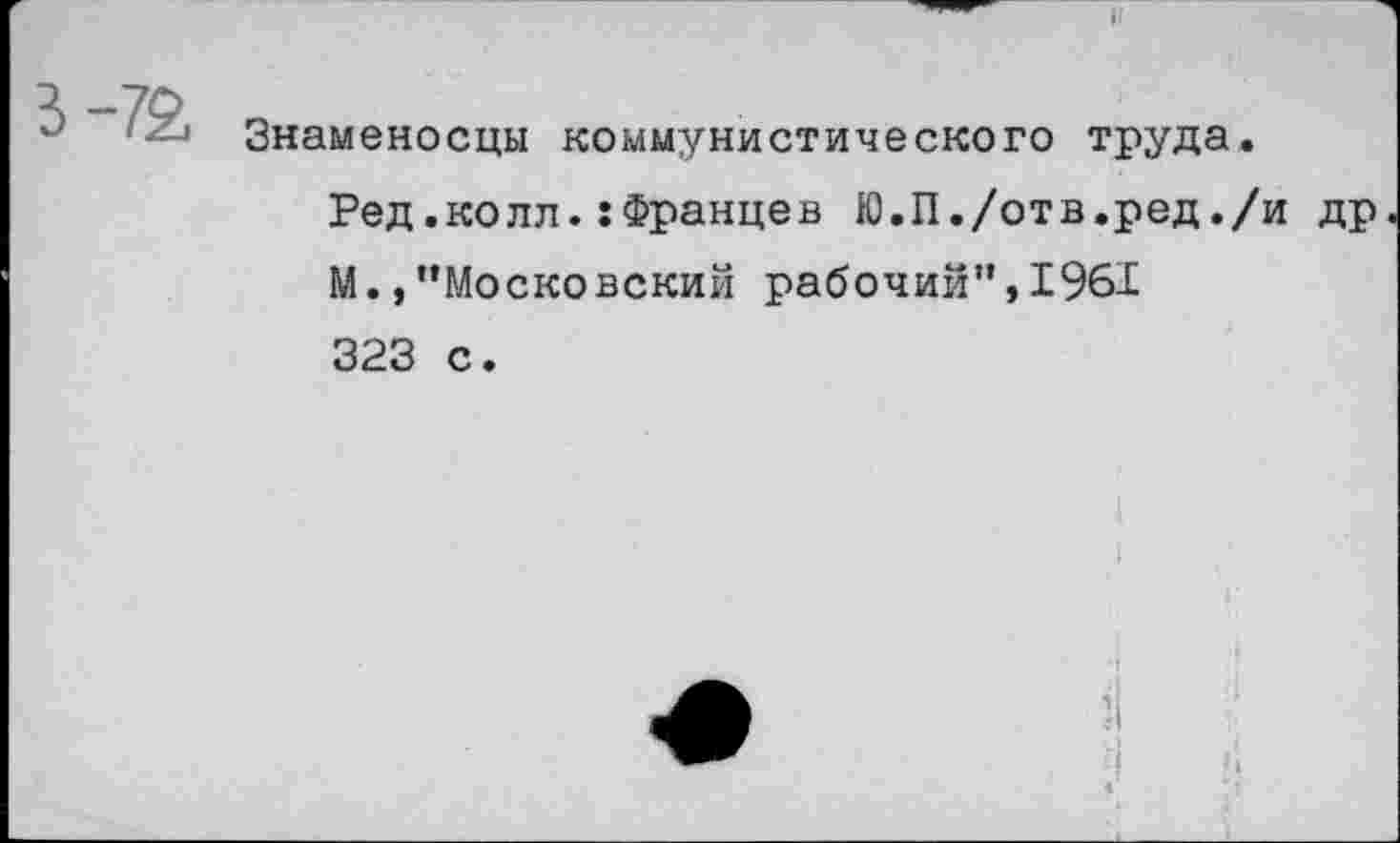 ﻿
Знаменосцы коммунистического труда.
Ред.колл.:Францев Ю.П./отв.ред./и др М.,"Московский рабочий”,1961 323 с.